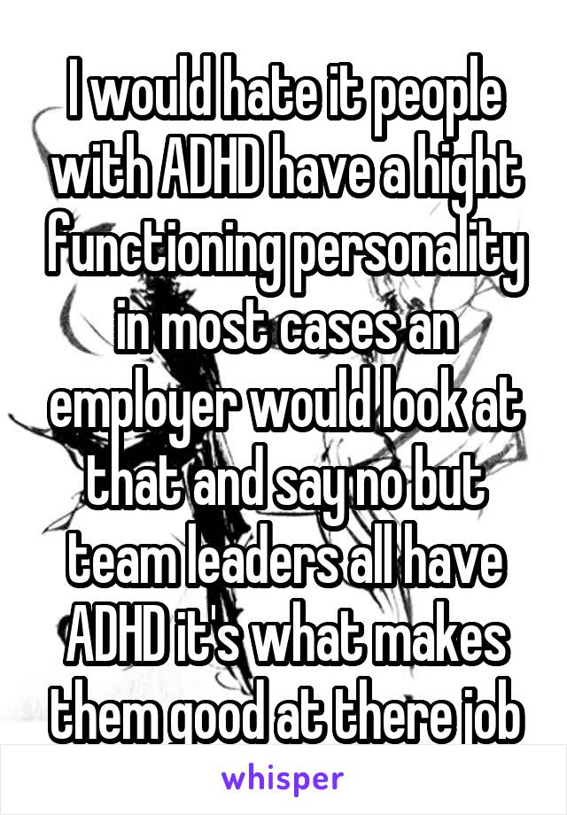 I would hate it people with ADHD have a hight functioning personality in most cases an employer would look at that and say no but team leaders all have ADHD it's what makes them good at there job