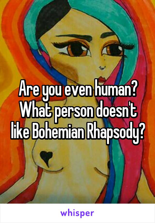 Are you even human? What person doesn't like Bohemian Rhapsody?