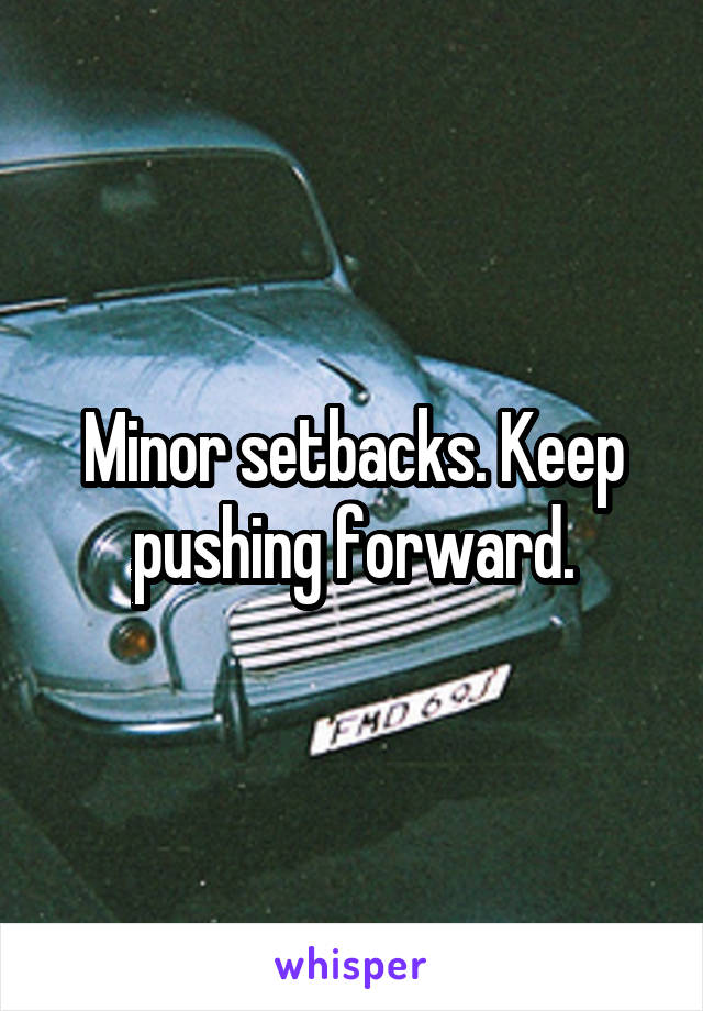 Minor setbacks. Keep pushing forward.