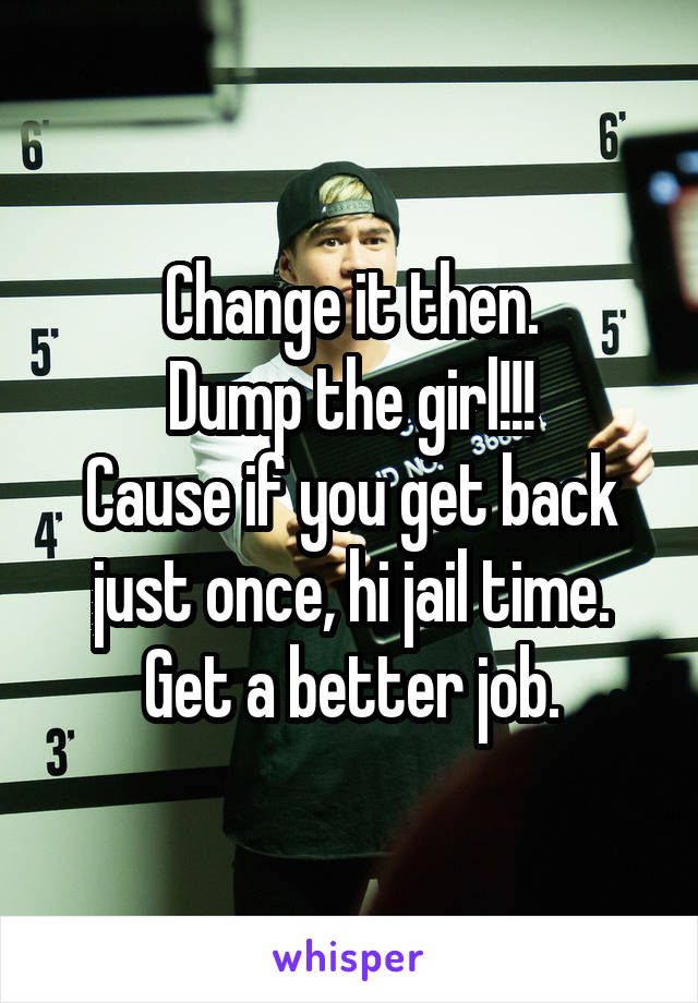 Change it then.
Dump the girl!!!
Cause if you get back just once, hi jail time.
Get a better job.