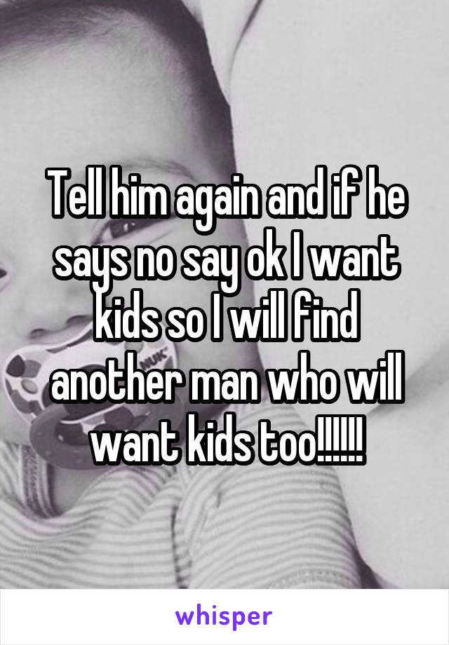 Tell him again and if he says no say ok I want kids so I will find another man who will want kids too!!!!!!
