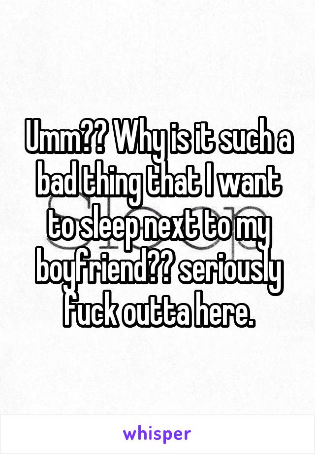 Umm?? Why is it such a bad thing that I want to sleep next to my boyfriend?? seriously fuck outta here.