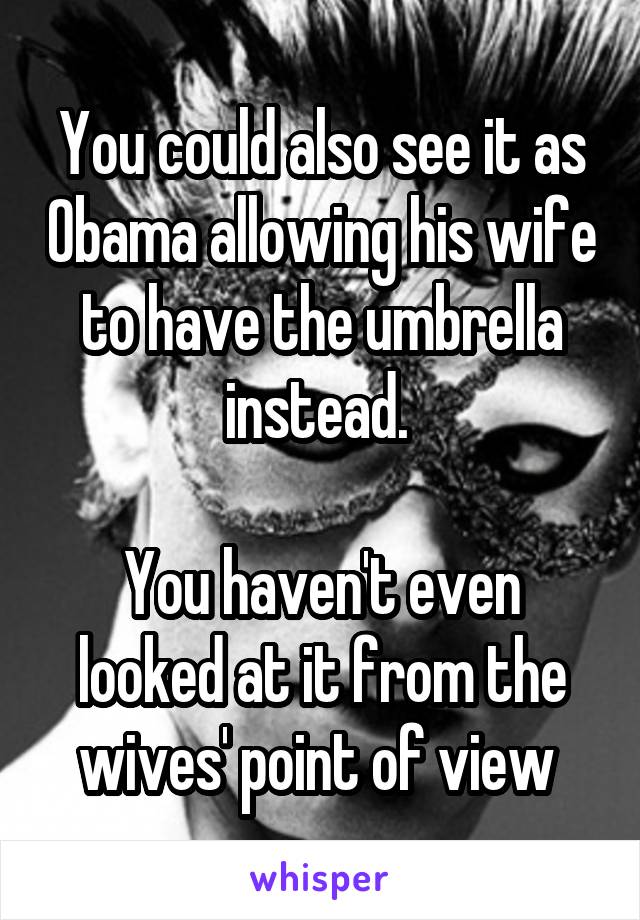 You could also see it as Obama allowing his wife to have the umbrella instead. 

You haven't even looked at it from the wives' point of view 