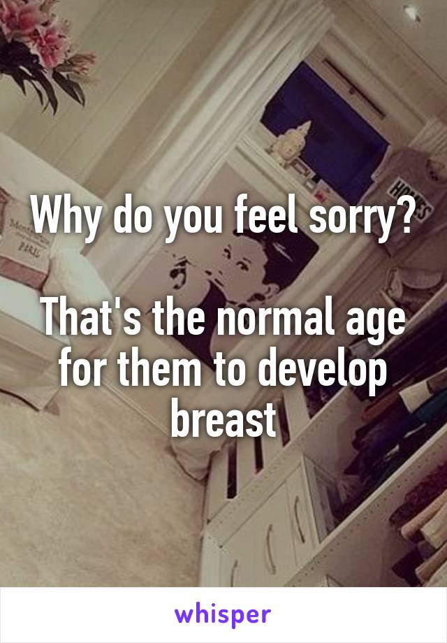 Why do you feel sorry?

That's the normal age for them to develop breast