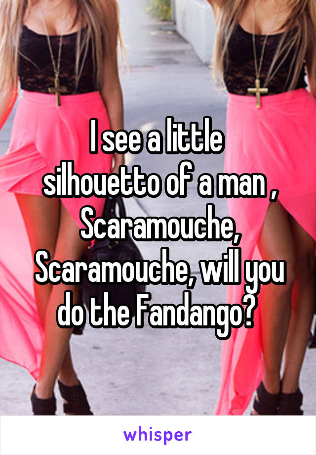 I see a little 
silhouetto of a man , Scaramouche, Scaramouche, will you do the Fandango? 