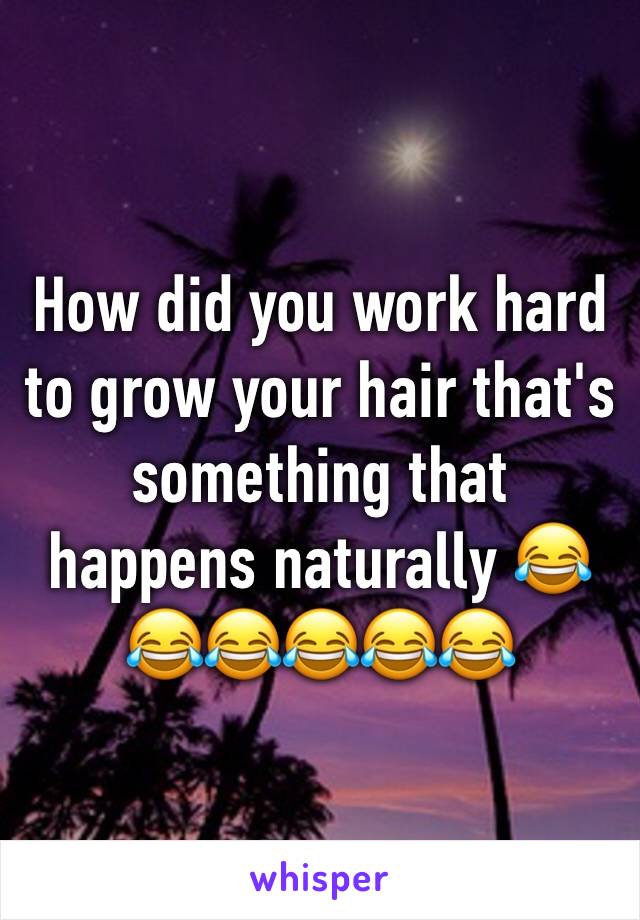 How did you work hard to grow your hair that's something that happens naturally 😂😂😂😂😂😂