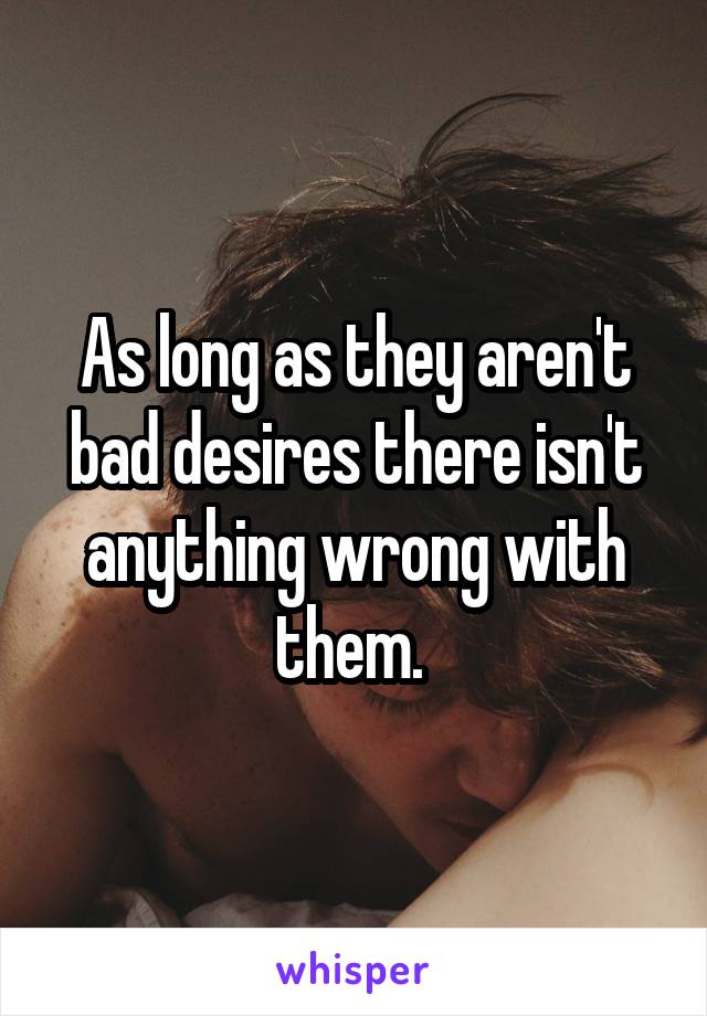 As long as they aren't bad desires there isn't anything wrong with them. 