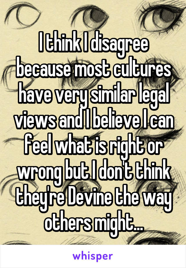 I think I disagree because most cultures have very similar legal views and I believe I can feel what is right or wrong but I don't think they're Devine the way others might...