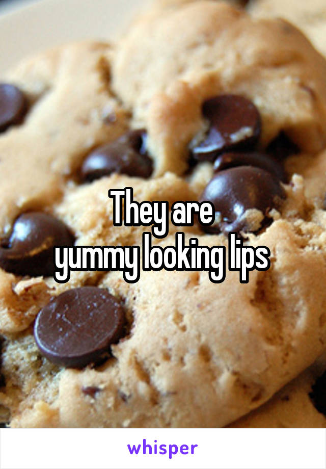 They are 
yummy looking lips 