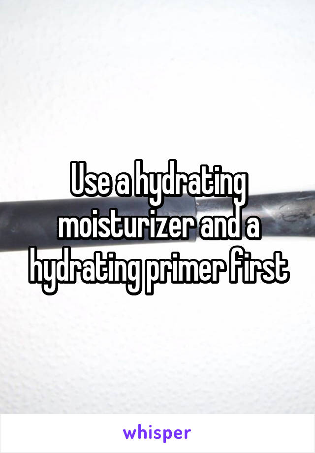 Use a hydrating moisturizer and a hydrating primer first