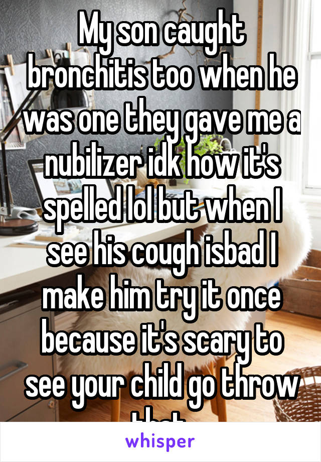 My son caught bronchitis too when he was one they gave me a nubilizer idk how it's spelled lol but when I see his cough isbad I make him try it once because it's scary to see your child go throw that 