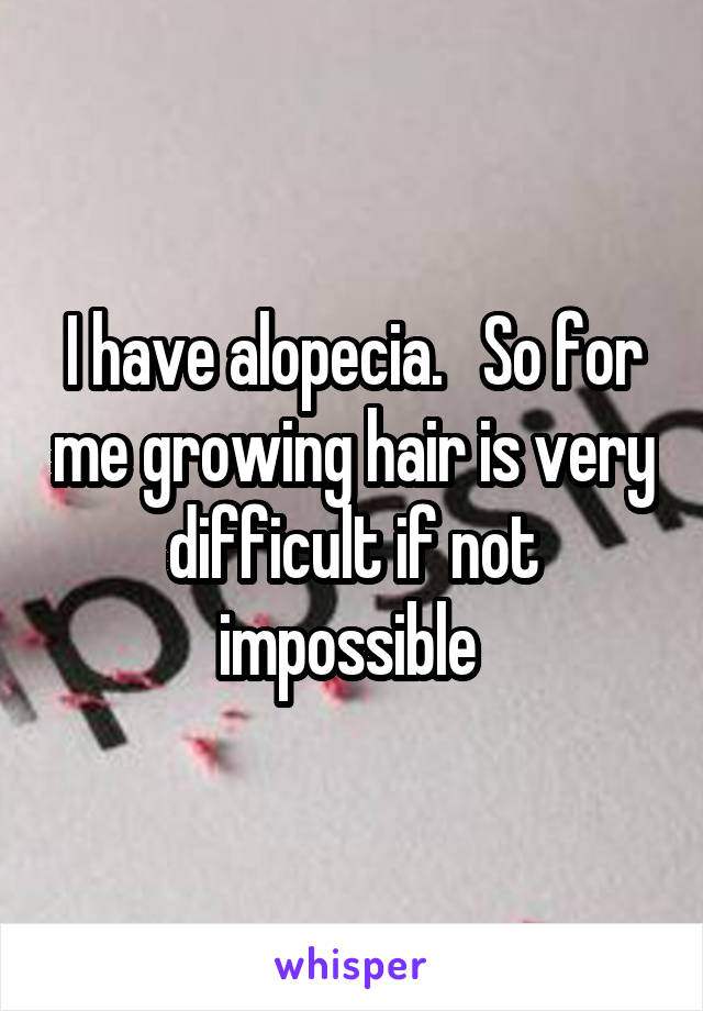 I have alopecia.   So for me growing hair is very difficult if not impossible 
