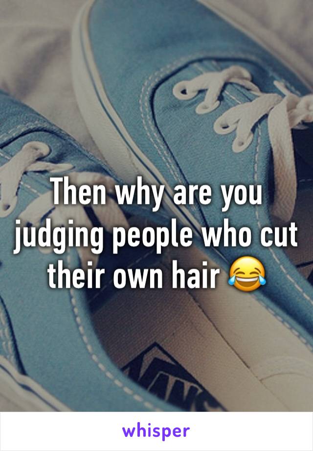 Then why are you judging people who cut their own hair 😂