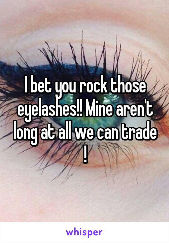 I bet you rock those eyelashes!! Mine aren't long at all we can trade !