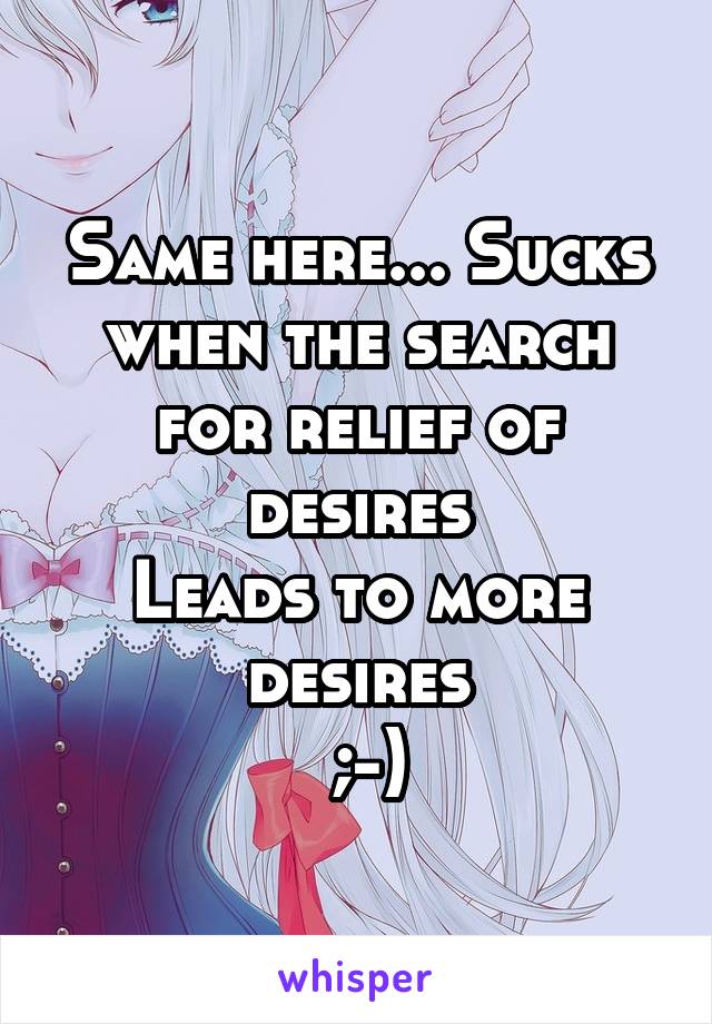 Same here... Sucks when the search
for relief of desires
Leads to more desires
 ;-)