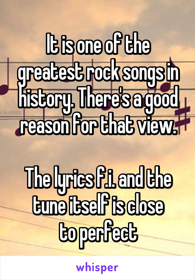 It is one of the greatest rock songs in history. There's a good reason for that view.

The lyrics f.i. and the tune itself is close
to perfect