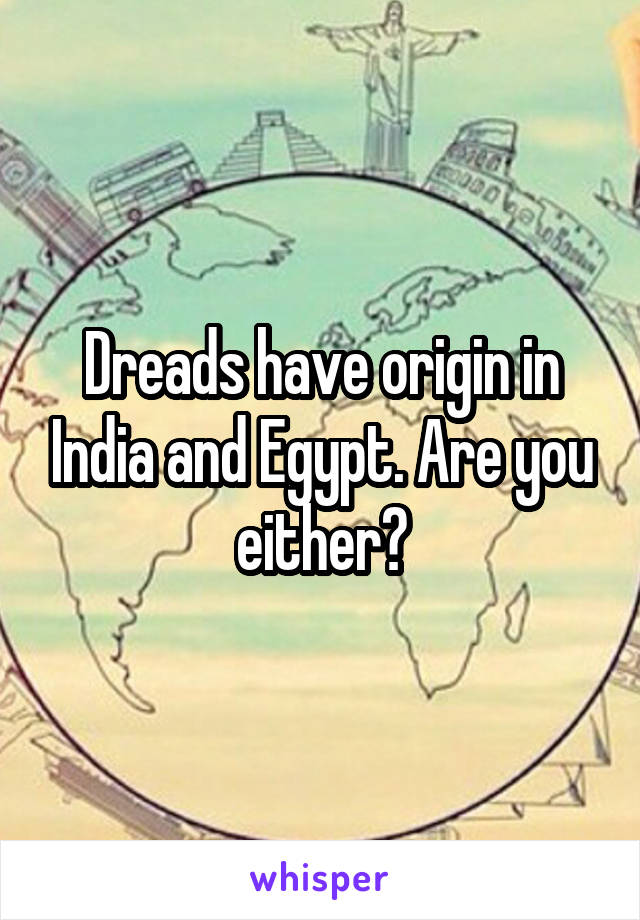 Dreads have origin in India and Egypt. Are you either?