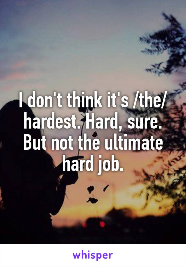 I don't think it's /the/ hardest. Hard, sure. But not the ultimate hard job.