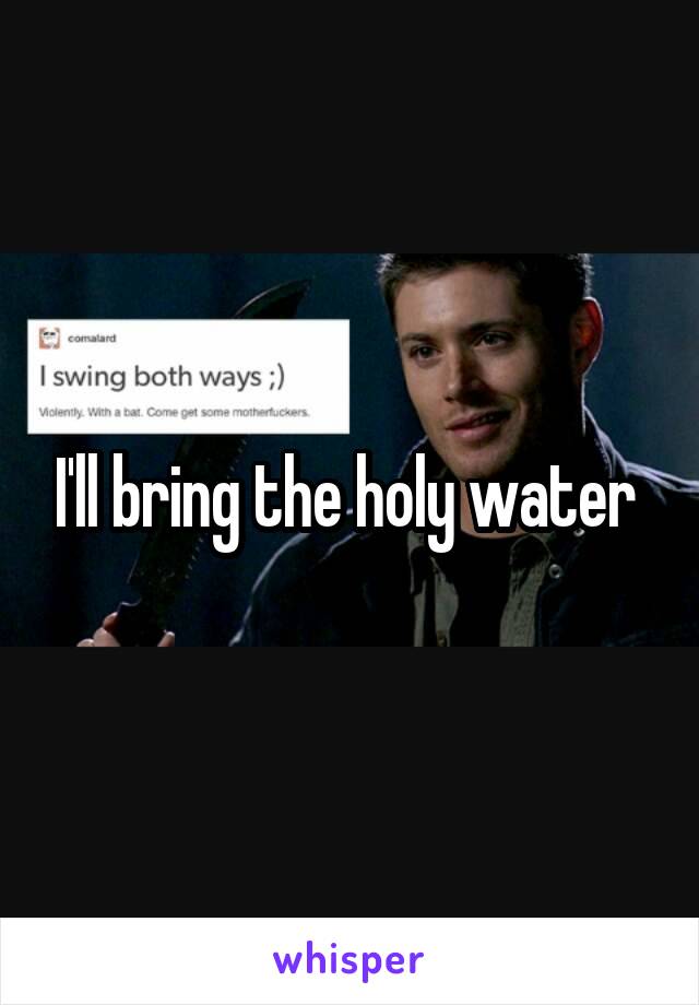 I'll bring the holy water 