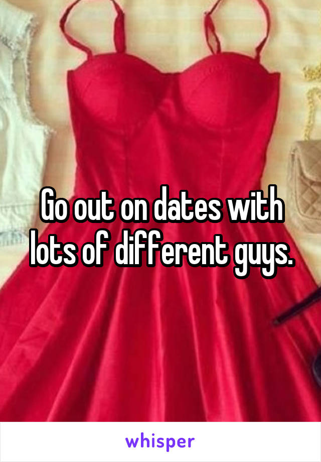 Go out on dates with lots of different guys.