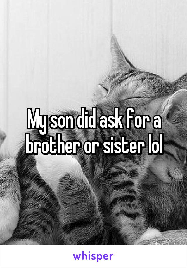 My son did ask for a brother or sister lol