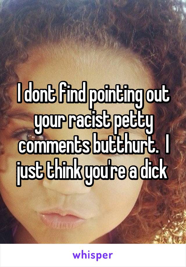 I dont find pointing out your racist petty comments butthurt.  I just think you're a dick 