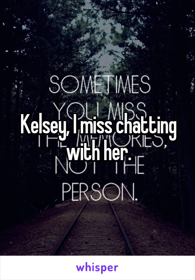 Kelsey, I miss chatting with her.