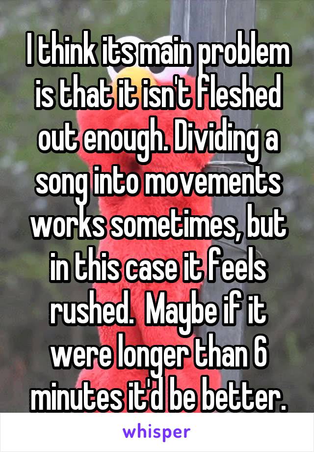 I think its main problem is that it isn't fleshed out enough. Dividing a song into movements works sometimes, but in this case it feels rushed.  Maybe if it were longer than 6 minutes it'd be better.