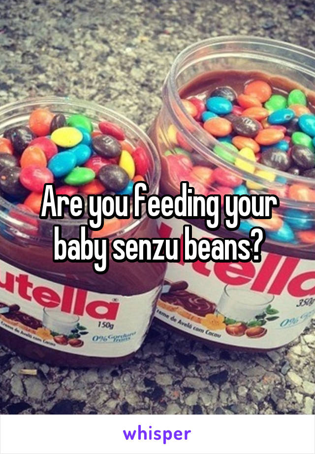 Are you feeding your baby senzu beans?