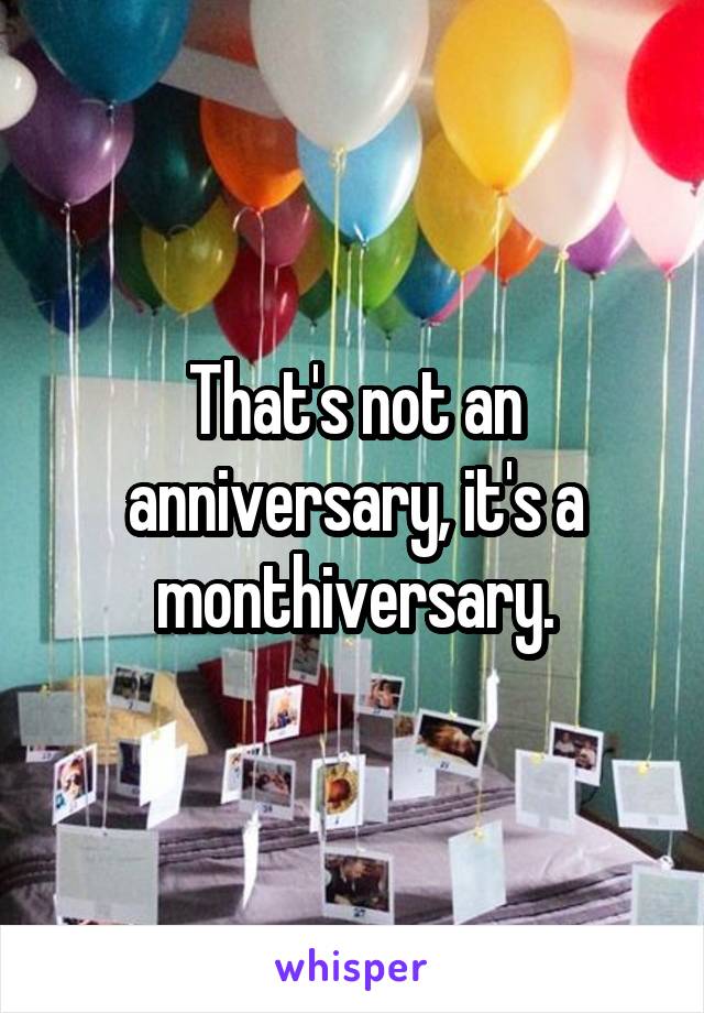That's not an anniversary, it's a monthiversary.