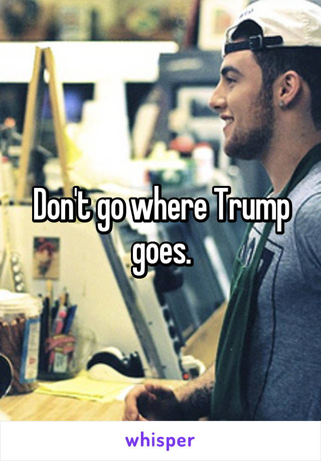 Don't go where Trump goes.