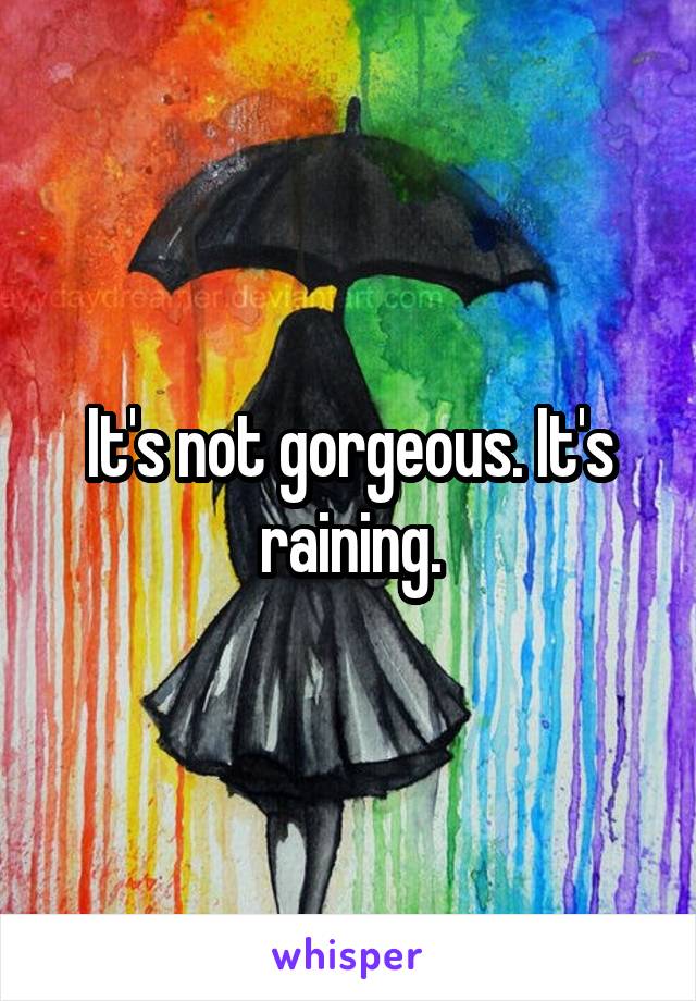 It's not gorgeous. It's raining.