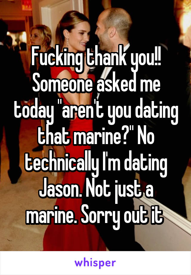Fucking thank you!! Someone asked me today "aren't you dating that marine?" No technically I'm dating Jason. Not just a marine. Sorry out it 