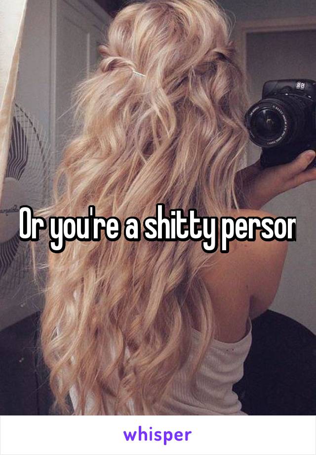 Or you're a shitty person