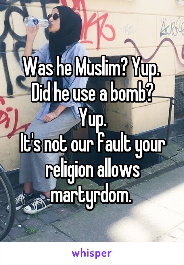 Was he Muslim? Yup. 
Did he use a bomb? Yup.
It's not our fault your religion allows martyrdom. 