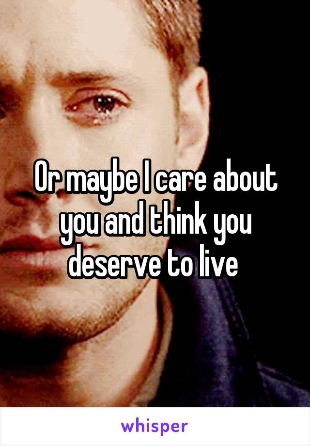 Or maybe I care about you and think you deserve to live 