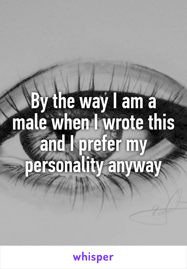 By the way I am a male when I wrote this and I prefer my personality anyway