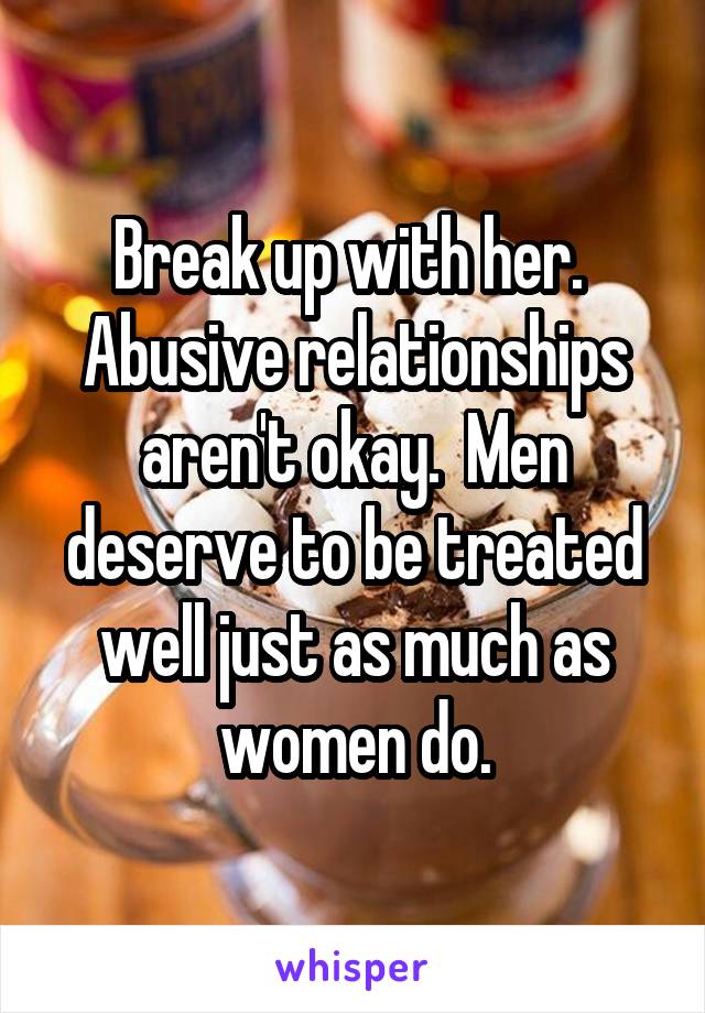 Break up with her.  Abusive relationships aren't okay.  Men deserve to be treated well just as much as women do.