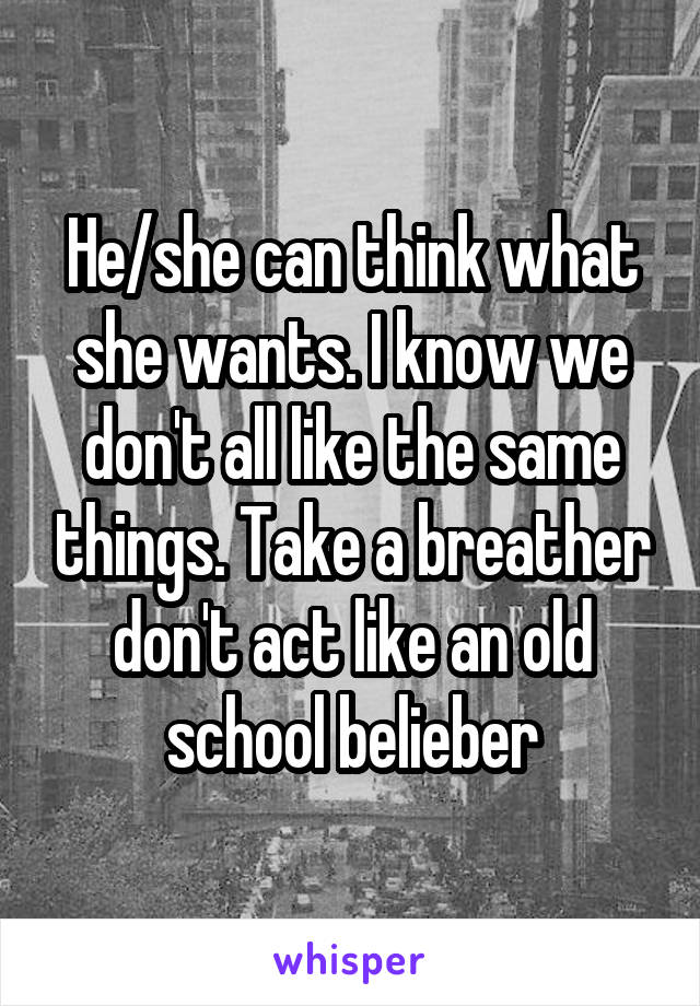 He/she can think what she wants. I know we don't all like the same things. Take a breather don't act like an old school belieber