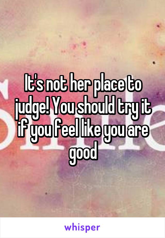 It's not her place to judge! You should try it if you feel like you are good