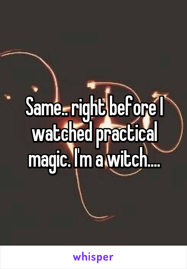 Same.. right before I watched practical magic. I'm a witch....
