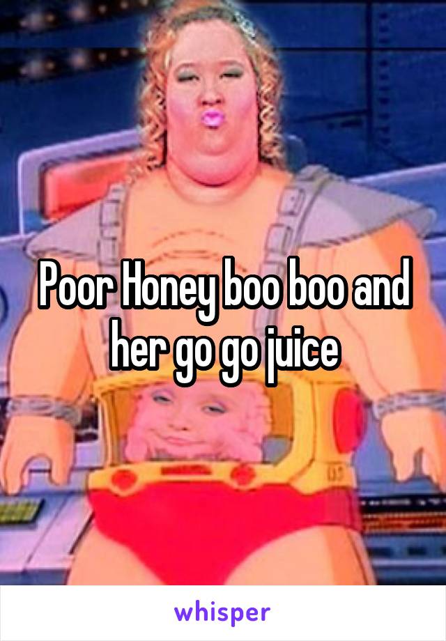 Poor Honey boo boo and her go go juice