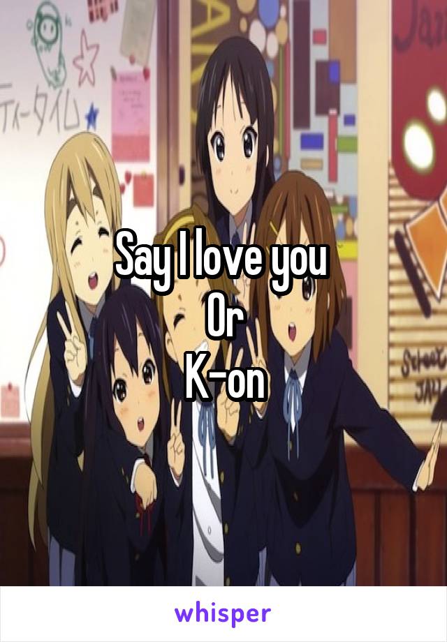 Say I love you 
Or
K-on