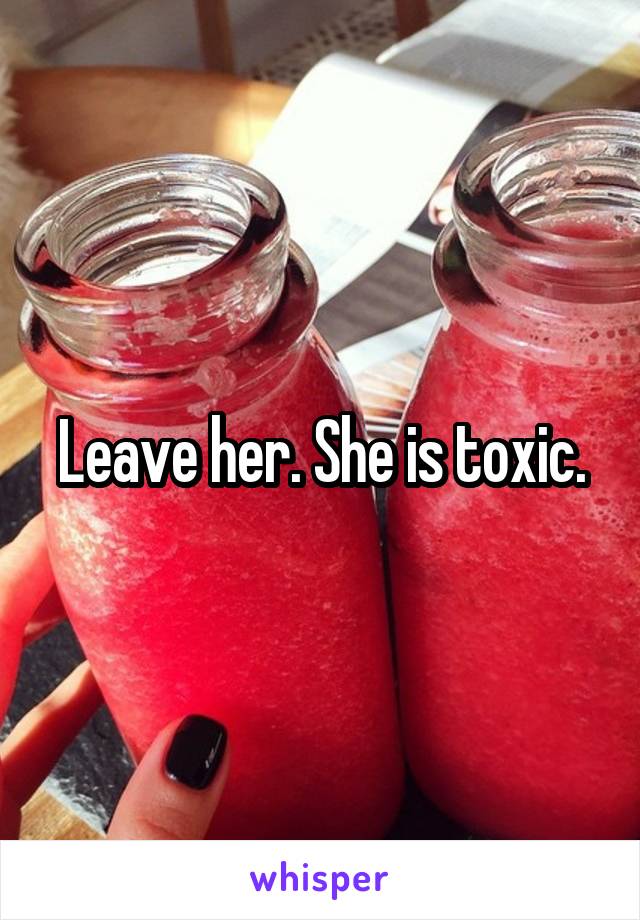 Leave her. She is toxic.