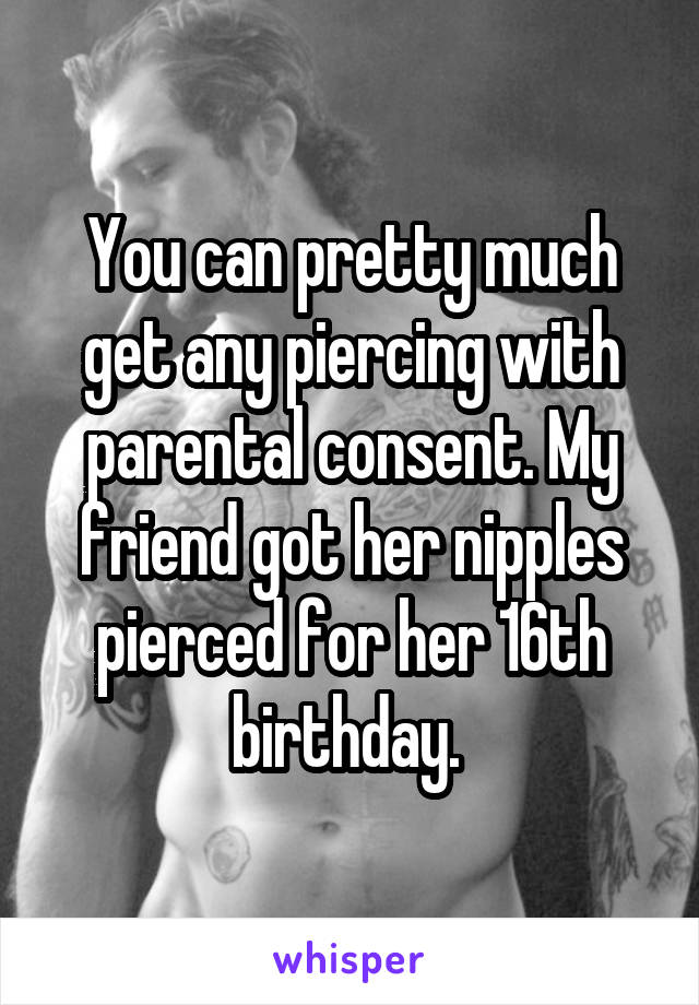 You can pretty much get any piercing with parental consent. My friend got her nipples pierced for her 16th birthday. 