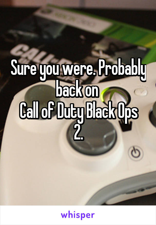 Sure you were. Probably back on 
Call of Duty Black Ops 2.
