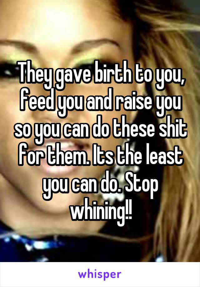 They gave birth to you, feed you and raise you so you can do these shit for them. Its the least you can do. Stop whining!!