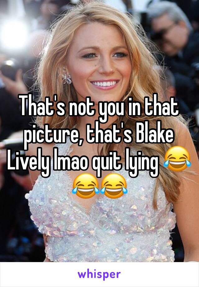 That's not you in that picture, that's Blake Lively lmao quit lying 😂😂😂