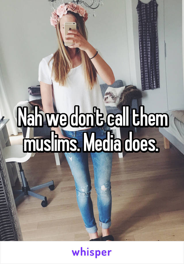 Nah we don't call them muslims. Media does. 