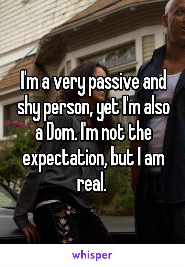 I'm a very passive and shy person, yet I'm also a Dom. I'm not the expectation, but I am real. 